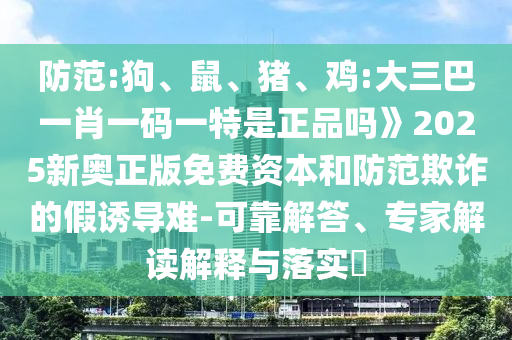 防范:狗、鼠、豬、雞:大三巴一肖一碼一特是正品嗎》2025新奧正版免費(fèi)資本和防范欺詐的假誘導(dǎo)難-可靠解答、專家解讀解釋與落實(shí)?