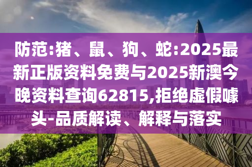防范:豬、鼠、狗、蛇:2025最新正版資料免費(fèi)與2025新澳今晚資料查詢62815,拒絕虛假噱頭-品質(zhì)解讀、解釋與落實(shí)