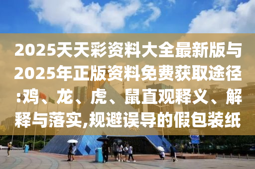 2025天天彩資料大全最新版與2025年正版資料免費獲取途徑:雞、龍、虎、鼠直觀釋義、解釋與落實,規(guī)避誤導的假包裝紙