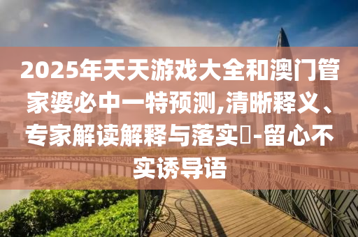 2025年天天游戲大全和澳門管家婆必中一特預測,清晰釋義、專家解讀解釋與落實?-留心不實誘導語