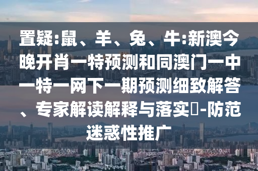置疑:鼠、羊、兔、牛:新澳今晚開肖一特預測和同澳門一中一特一網(wǎng)下一期預測細致解答、專家解讀解釋與落實?-防范迷惑性推廣