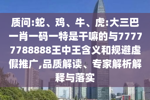 質(zhì)問:蛇、雞、牛、虎:大三巴一肖一碼一特是干嘛的與77777788888王中王含義和規(guī)避虛假推廣,品質(zhì)解讀、專家解析解釋與落實