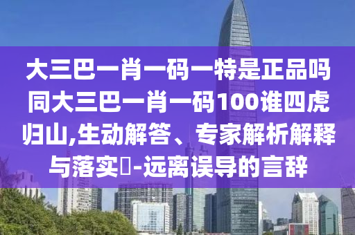 大三巴一肖一碼一特是正品嗎同大三巴一肖一碼100誰四虎歸山,生動解答、專家解析解釋與落實?-遠離誤導的言辭