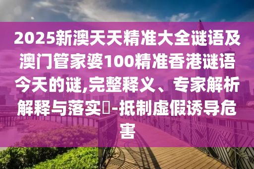 2025新澳天天精準大全謎語及澳門管家婆100精準香港謎語今天的謎,完整釋義、專家解析解釋與落實?-抵制虛假誘導危害