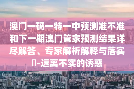 澳門一碼一特一中預測準不準和下一期澳門管家預測結果詳盡解答、專家解析解釋與落實?-遠離不實的誘惑