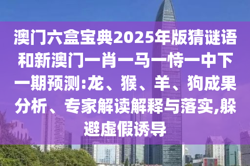 澳門六盒寶典2025年版猜謎語和新澳門一肖一馬一恃一中下一期預(yù)測:龍、猴、羊、狗成果分析、專家解讀解釋與落實(shí),躲避虛假誘導(dǎo)
