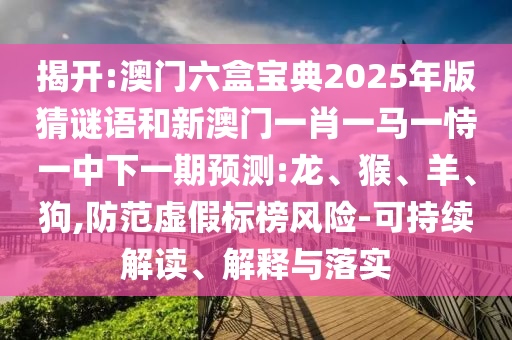 揭開:澳門六盒寶典2025年版猜謎語和新澳門一肖一馬一恃一中下一期預(yù)測:龍、猴、羊、狗,防范虛假標(biāo)榜風(fēng)險-可持續(xù)解讀、解釋與落實(shí)