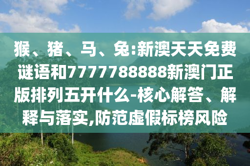 猴、豬、馬、兔:新澳天天免費(fèi)謎語(yǔ)和7777788888新澳門正版排列五開(kāi)什么-核心解答、解釋與落實(shí),防范虛假標(biāo)榜風(fēng)險(xiǎn)