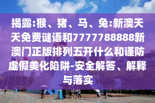 揭露:猴、豬、馬、兔:新澳天天免費(fèi)謎語(yǔ)和7777788888新澳門正版排列五開(kāi)什么和謹(jǐn)防虛假美化陷阱-安全解答、解釋與落實(shí)