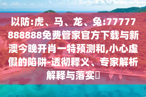 以防:虎、馬、龍、兔:77777888888免費(fèi)管家官方下載與新澳今晚開(kāi)肖一特預(yù)測(cè)和,小心虛假的陷阱-透徹釋義、專家解析解釋與落實(shí)?