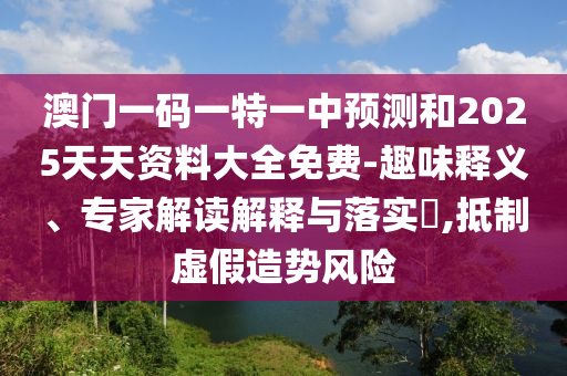 澳門一碼一特一中預(yù)測(cè)和2025天天資料大全免費(fèi)-趣味釋義、專家解讀解釋與落實(shí)?,抵制虛假造勢(shì)風(fēng)險(xiǎn)