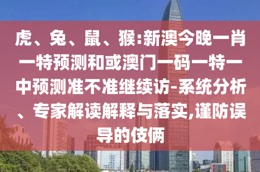 虎、兔、鼠、猴:新澳今晚一肖一特預(yù)測(cè)和或澳門一碼一特一中預(yù)測(cè)準(zhǔn)不準(zhǔn)繼續(xù)訪-系統(tǒng)分析、專家解讀解釋與落實(shí),謹(jǐn)防誤導(dǎo)的伎倆