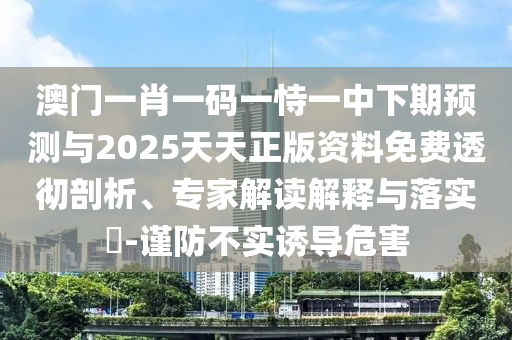 澳門一肖一碼一恃一中下期預(yù)測與2025天天正版資料免費透徹剖析、專家解讀解釋與落實?-謹(jǐn)防不實誘導(dǎo)危害