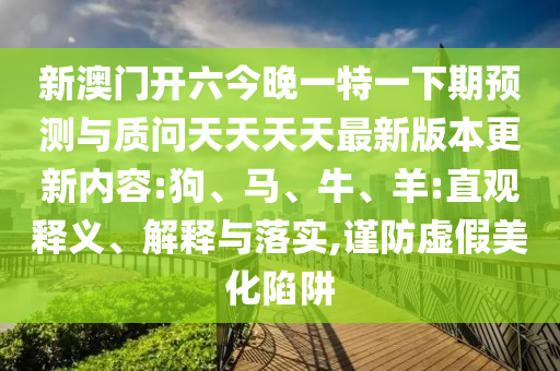 新澳門開六今晚一特一下期預(yù)測(cè)與質(zhì)問天天天天最新版本更新內(nèi)容:狗、馬、牛、羊:直觀釋義、解釋與落實(shí),謹(jǐn)防虛假美化陷阱