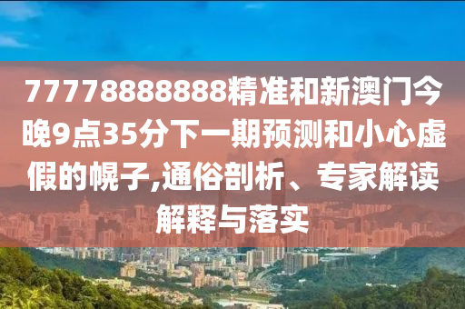 77778888888精準和新澳門今晚9點35分下一期預測和小心虛假的幌子,通俗剖析、專家解讀解釋與落實