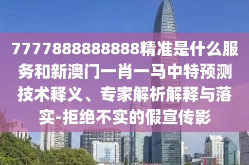 7777888888888精準是什么服務和新澳門一肖一馬中特預測技術(shù)釋義、專家解析解釋與落實-拒絕不實的假宣傳影