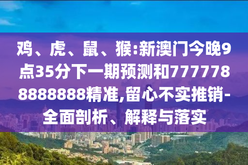 雞、虎、鼠、猴:新澳門(mén)今晚9點(diǎn)35分下一期預(yù)測(cè)和7777788888888精準(zhǔn),留心不實(shí)推銷(xiāo)-全面剖析、解釋與落實(shí)