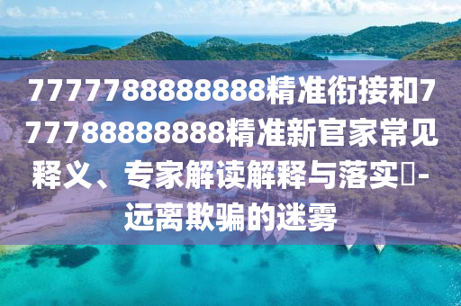 7777788888888精準(zhǔn)銜接和777788888888精準(zhǔn)新官家常見釋義、專家解讀解釋與落實(shí)?-遠(yuǎn)離欺騙的迷霧