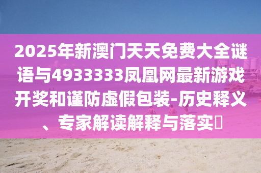 2025年新澳門天天免費(fèi)大全謎語(yǔ)與4933333鳳凰網(wǎng)最新游戲開獎(jiǎng)和謹(jǐn)防虛假包裝-歷史釋義、專家解讀解釋與落實(shí)?