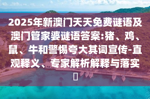 2025年新澳門天天免費(fèi)謎語(yǔ)及澳門管家婆謎語(yǔ)答案:豬、雞、鼠、牛和警惕夸大其詞宣傳-直觀釋義、專家解析解釋與落實(shí)?