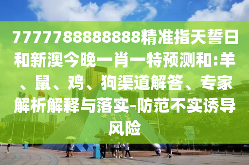 7777788888888精準(zhǔn)指天誓日和新澳今晚一肖一特預(yù)測(cè)和:羊、鼠、雞、狗渠道解答、專家解析解釋與落實(shí)-防范不實(shí)誘導(dǎo)風(fēng)險(xiǎn)