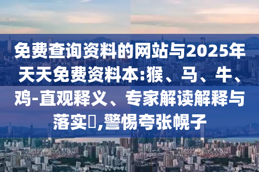 免費(fèi)查詢資料的網(wǎng)站與2025年天天免費(fèi)資料本:猴、馬、牛、雞-直觀釋義、專家解讀解釋與落實(shí)?,警惕夸張幌子