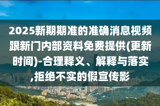 2025新期期準(zhǔn)的準(zhǔn)確消息視頻跟新門內(nèi)部資料免費(fèi)提供(更新時(shí)間)-合理釋義、解釋與落實(shí),拒絕不實(shí)的假宣傳影