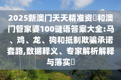 2025新澳門天天精準(zhǔn)資枓和澳門管家婆100謎語答案大全:馬、雞、龍、狗和抵制欺騙承諾套路,數(shù)據(jù)釋義、專家解析解釋與落實(shí)?