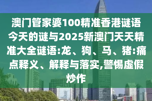 澳門管家婆100精準香港謎語今天的謎與2025新澳門天天精準大全謎語:龍、狗、馬、豬:痛點釋義、解釋與落實,警惕虛假炒作