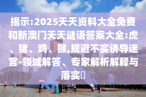 揭示:2025天天資料大全免費和新澳門天天謎語答案大全:虎、豬、雞、猴,規(guī)避不實誘導迷宮-領域解答、專家解析解釋與落實?