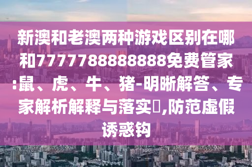新澳和老澳兩種游戲區(qū)別在哪和7777788888888免費管家:鼠、虎、牛、豬-明晰解答、專家解析解釋與落實?,防范虛假誘惑鉤