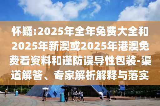 懷疑:2025年全年免費大全和2025年新澳或2025年港澳免費看資料和謹防誤導性包裝-渠道解答、專家解析解釋與落實