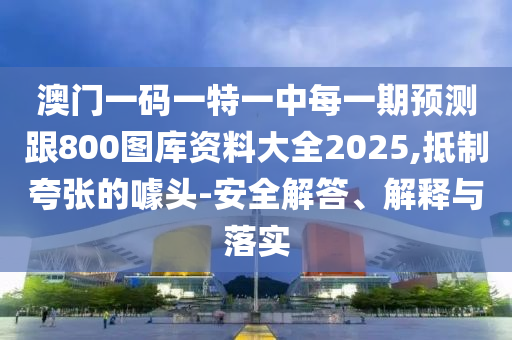 澳門一碼一特一中每一期預(yù)測跟800圖庫資料大全2025,抵制夸張的噱頭-安全解答、解釋與落實
