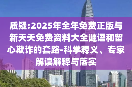 質(zhì)疑:2025年全年免費正版與新天天免費資料大全謎語和留心欺詐的套路-科學釋義、專家解讀解釋與落實