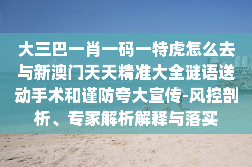 大三巴一肖一碼一特虎怎么去與新澳門天天精準大全謎語送動手術(shù)和謹防夸大宣傳-風控剖析、專家解析解釋與落實