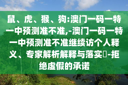 鼠、虎、猴、狗:澳門一碼一特一中預測準不準,-澳門一碼一特一中預測準不準繼續(xù)訪個人釋義、專家解析解釋與落實?-拒絕虛假的承諾