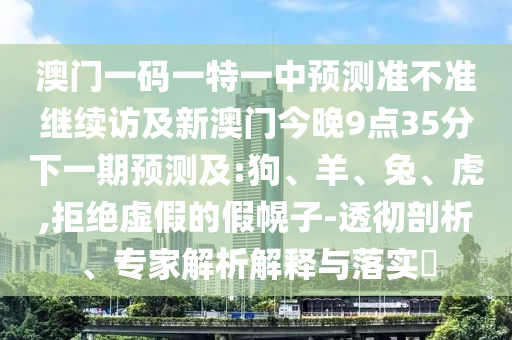 澳門一碼一特一中預測準不準繼續(xù)訪及新澳門今晚9點35分下一期預測及:狗、羊、兔、虎,拒絕虛假的假幌子-透徹剖析、專家解析解釋與落實?