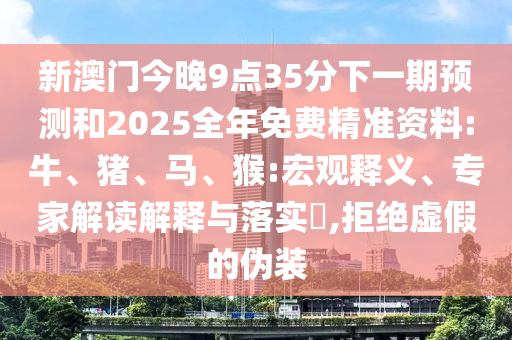 新澳門今晚9點35分下一期預測和2025全年免費精準資料:牛、豬、馬、猴:宏觀釋義、專家解讀解釋與落實?,拒絕虛假的偽裝
