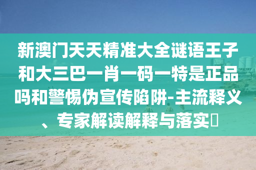 新澳門天天精準(zhǔn)大全謎語王子和大三巴一肖一碼一特是正品嗎和警惕偽宣傳陷阱-主流釋義、專家解讀解釋與落實(shí)?
