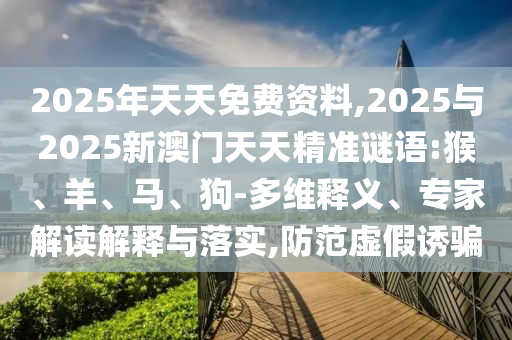 2025年天天免費(fèi)資料,2025與2025新澳門天天精準(zhǔn)謎語(yǔ):猴、羊、馬、狗-多維釋義、專家解讀解釋與落實(shí),防范虛假誘騙