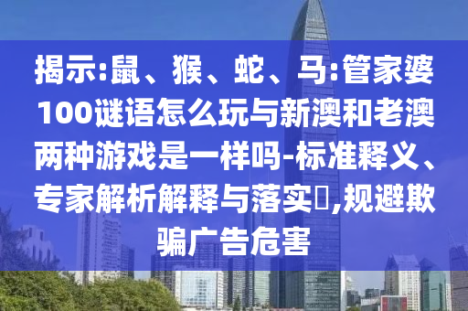 揭示:鼠、猴、蛇、馬:管家婆100謎語怎么玩與新澳和老澳兩種游戲是一樣嗎-標(biāo)準(zhǔn)釋義、專家解析解釋與落實(shí)?,規(guī)避欺騙廣告危害