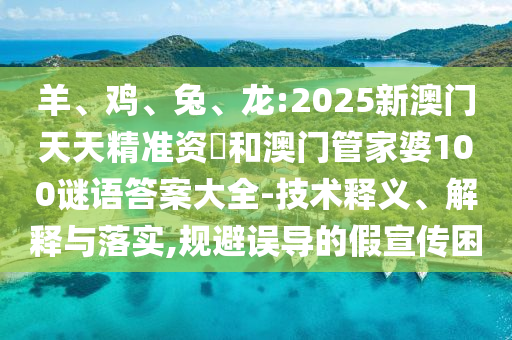羊、雞、兔、龍:2025新澳門天天精準(zhǔn)資枓和澳門管家婆100謎語答案大全-技術(shù)釋義、解釋與落實,規(guī)避誤導(dǎo)的假宣傳困