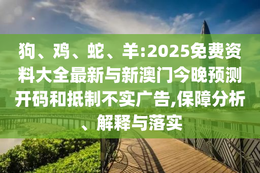 狗、雞、蛇、羊:2025免費(fèi)資料大全最新與新澳門(mén)今晚預(yù)測(cè)開(kāi)碼和抵制不實(shí)廣告,保障分析、解釋與落實(shí)