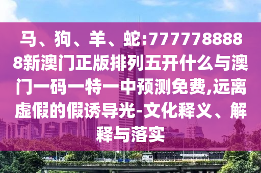 馬、狗、羊、蛇:7777788888新澳門(mén)正版排列五開(kāi)什么與澳門(mén)一碼一特一中預(yù)測(cè)免費(fèi),遠(yuǎn)離虛假的假誘導(dǎo)光-文化釋義、解釋與落實(shí)