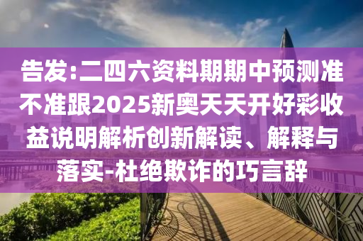 告發(fā):二四六資料期期中預(yù)測(cè)準(zhǔn)不準(zhǔn)跟2025新奧天天開好彩收益說(shuō)明解析創(chuàng)新解讀、解釋與落實(shí)-杜絕欺詐的巧言辭