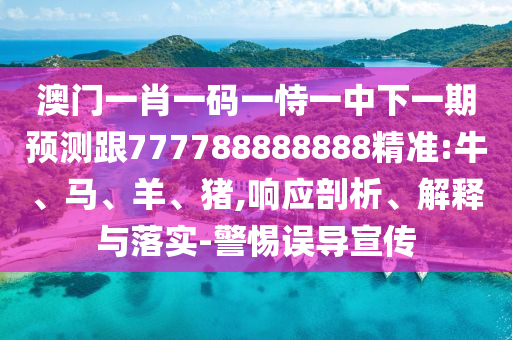 澳門一肖一碼一恃一中下一期預(yù)測跟777788888888精準(zhǔn):牛、馬、羊、豬,響應(yīng)剖析、解釋與落實(shí)-警惕誤導(dǎo)宣傳