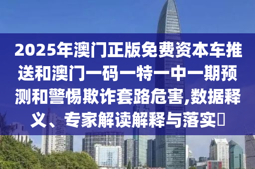 2025年澳門正版免費(fèi)資本車推送和澳門一碼一特一中一期預(yù)測(cè)和警惕欺詐套路危害,數(shù)據(jù)釋義、專家解讀解釋與落實(shí)?