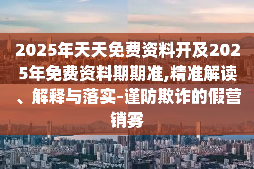 2025年天天免費(fèi)資料開及2025年免費(fèi)資料期期準(zhǔn),精準(zhǔn)解讀、解釋與落實(shí)-謹(jǐn)防欺詐的假營(yíng)銷霧