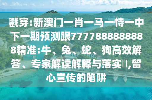 戳穿:新澳門一肖一馬一恃一中下一期預(yù)測跟7777888888888精準(zhǔn):牛、兔、蛇、狗高效解答、專家解讀解釋與落實(shí)?,留心宣傳的陷阱