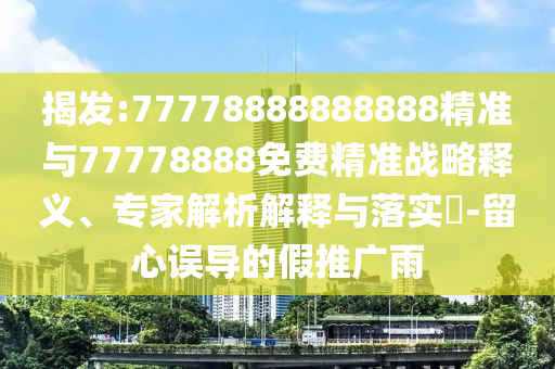 揭發(fā):77778888888888精準(zhǔn)與77778888免費(fèi)精準(zhǔn)戰(zhàn)略釋義、專家解析解釋與落實(shí)?-留心誤導(dǎo)的假推廣雨